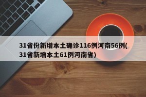 31省份新增本土确诊116例河南56例(31省新增本土61例河南省)