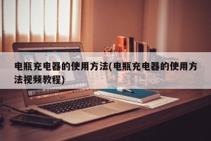 电瓶充电器的使用方法(电瓶充电器的使用方法视频教程)