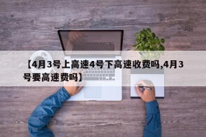 【4月3号上高速4号下高速收费吗,4月3号要高速费吗】