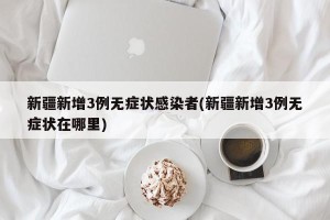新疆新增3例无症状感染者(新疆新增3例无症状在哪里)