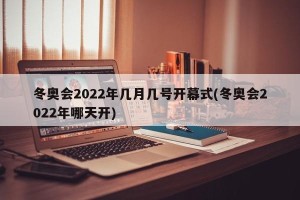 冬奥会2022年几月几号开幕式(冬奥会2022年哪天开)
