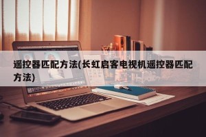 遥控器匹配方法(长虹启客电视机遥控器匹配方法)