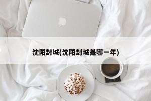 沈阳封城(沈阳封城是哪一年)