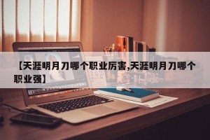 【天涯明月刀哪个职业厉害,天涯明月刀哪个职业强】