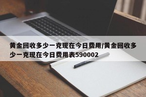 黄金回收多少一克现在今日费用/黄金回收多少一克现在今日费用表590002
