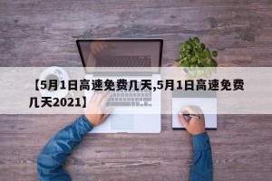 【5月1日高速免费几天,5月1日高速免费几天2021】