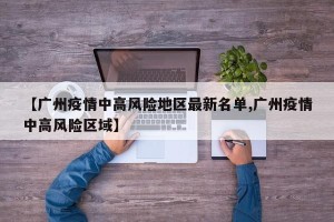 【广州疫情中高风险地区最新名单,广州疫情中高风险区域】
