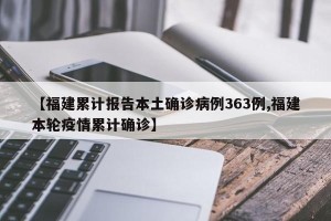 【福建累计报告本土确诊病例363例,福建本轮疫情累计确诊】