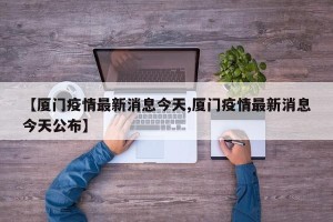 【厦门疫情最新消息今天,厦门疫情最新消息今天公布】