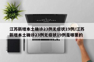 江苏新增本土确诊23例无症状19例/江苏新增本土确诊23例无症状19例是哪里的