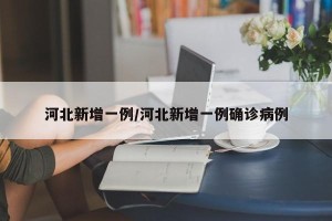 河北新增一例/河北新增一例确诊病例