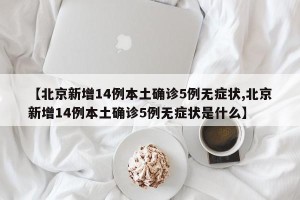【北京新增14例本土确诊5例无症状,北京新增14例本土确诊5例无症状是什么】