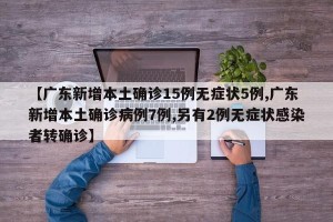 【广东新增本土确诊15例无症状5例,广东新增本土确诊病例7例,另有2例无症状感染者转确诊】
