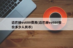 迈巴赫vs680费用(迈巴赫vs680报价多少人民币)