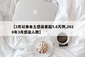 【3月以来本土感染者超5.6万例,2020年3月感染人数】