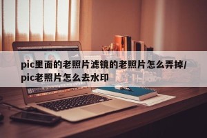 pic里面的老照片滤镜的老照片怎么弄掉/pic老照片怎么去水印