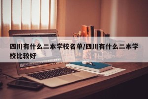 四川有什么二本学校名单/四川有什么二本学校比较好