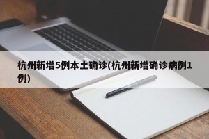 杭州新增5例本土确诊(杭州新增确诊病例1例)