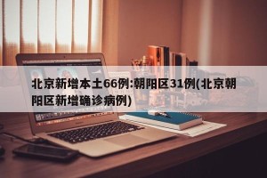北京新增本土66例:朝阳区31例(北京朝阳区新增确诊病例)