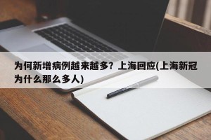 为何新增病例越来越多？上海回应(上海新冠为什么那么多人)