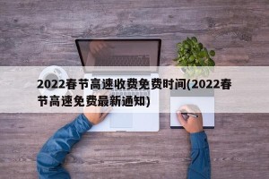 2022春节高速收费免费时间(2022春节高速免费最新通知)