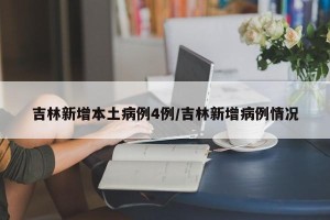 吉林新增本土病例4例/吉林新增病例情况