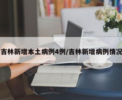 吉林新增本土病例4例/吉林新增病例情况