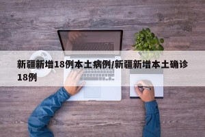 新疆新增18例本土病例/新疆新增本土确诊18例