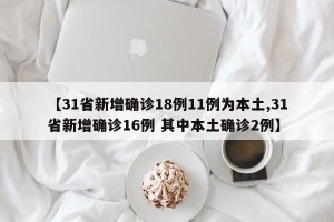 【31省新增确诊18例11例为本土,31省新增确诊16例 其中本土确诊2例】
