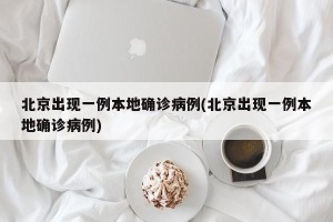 北京出现一例本地确诊病例(北京出现一例本地确诊病例)