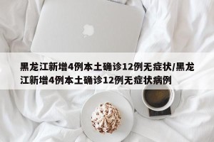 黑龙江新增4例本土确诊12例无症状/黑龙江新增4例本土确诊12例无症状病例