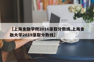 【上海金融学院2016录取分数线,上海金融大学2019录取分数线】