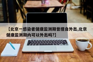 【北京一感染者健康监测期曾擅自外出,北京健康监测期内可以外出吗?】