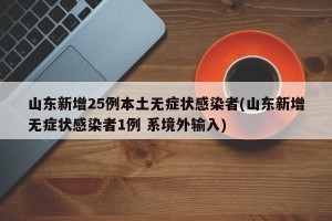 山东新增25例本土无症状感染者(山东新增无症状感染者1例 系境外输入)
