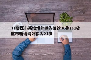 31省区市新增境外输入确诊36例/31省区市新增境外输入21例