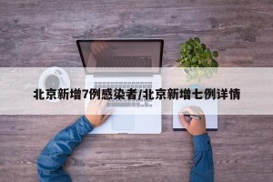 北京新增7例感染者/北京新增七例详情