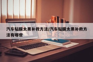 汽车贴膜太黑补救方法/汽车贴膜太黑补救方法有哪些
