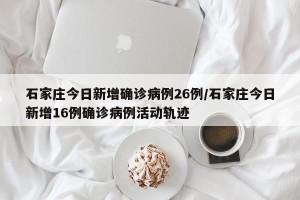 石家庄今日新增确诊病例26例/石家庄今日新增16例确诊病例活动轨迹