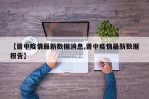 【晋中疫情最新数据消息,晋中疫情最新数据报告】