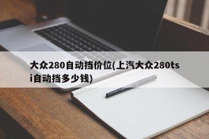 大众280自动挡价位(上汽大众280tsi自动挡多少钱)