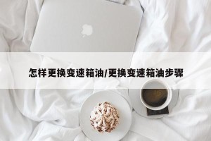 怎样更换变速箱油/更换变速箱油步骤
