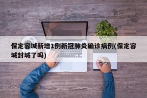 保定容城新增1例新冠肺炎确诊病例(保定容城封城了吗)