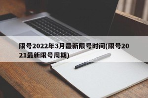 限号2022年3月最新限号时间(限号2021最新限号周期)