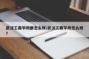 武汉工商学院都怎么样/武汉工商学院怎么样?