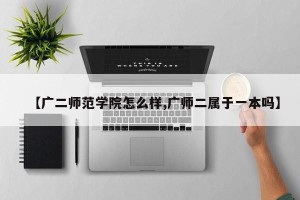 【广二师范学院怎么样,广师二属于一本吗】