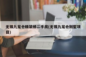无锡九龙仓精装修二手房(无锡九龙仓别墅项目)