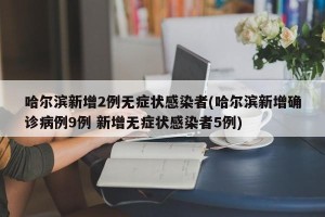 哈尔滨新增2例无症状感染者(哈尔滨新增确诊病例9例 新增无症状感染者5例)