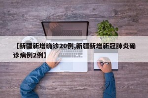 【新疆新增确诊20例,新疆新增新冠肺炎确诊病例2例】