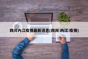 四川内江疫情最新消息(四川 内江 疫情)