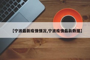 【宁波最新疫情情况,宁波疫情最新数据】